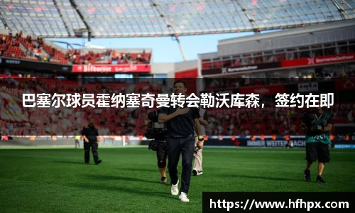 巴塞尔球员霍纳塞奇曼转会勒沃库森，签约在即