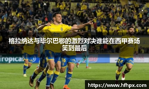 格拉纳达与毕尔巴鄂的激烈对决谁能在西甲赛场笑到最后