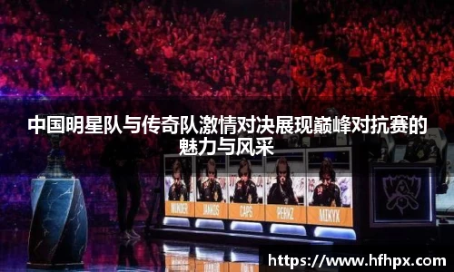 中国明星队与传奇队激情对决展现巅峰对抗赛的魅力与风采